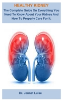 Healthy Kidney: Healthy Kidney: The Complete Guide On Everything You Need To Know About Your Kidney And How To Properly Care For It. B089CSNFXN Book Cover