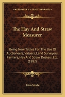 The Hay And Straw Measurer: Being New Tables For The Use Of Auctioneers, Valuers, Land Surveyors, Farmers, Hay And Straw Dealers, Etc. 1437167608 Book Cover