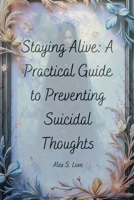 Staying Alive: A Practical Guide to Preventing Suicidal Thoughts B0FGW1K1CD Book Cover