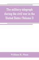 The military telegraph during the civil war in the United States, with an exposition of ancient and modern means of communication, and of the federal ... of the war between the states (Volume I) 9353800293 Book Cover