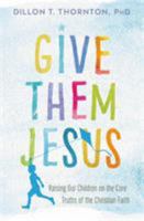Give Them Jesus: Raising Our Children on the Core Truths of the Christian Faith 1478920718 Book Cover