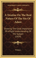 A Treatise On The Real Nature Of The Sin Of Adam: Showing The Great Importance Of A Right Understanding Of The Subject 1437470734 Book Cover