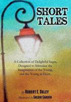 Short Tales: A Collection of Delightful Sagas, Designed to Stimulate the Imagination of the Young, and the Young at Heart. 0615915647 Book Cover