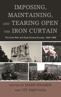 Imposing, Maintaining, and Tearing Open the Iron Curtain: The Cold War and East-Central Europe, 1945-1989 1498520510 Book Cover
