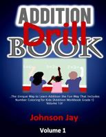 Addition Drill Book: The Unique Way to Learn Addition the Fun Way That Includes Number Coloring for Kids (Addition Workbook Grade 1) Volume 1.0! 1986479676 Book Cover