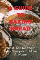 A Guide To Baking Bread: Yeast And No Yeast Bread Recipes To Make At Home: No Yeast Quick Bread Recipes Cookbook B096TTS44K Book Cover