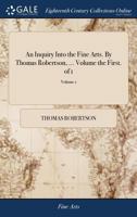 An inquiry into the fine arts. By Thomas Robertson, ... Volume the first. Volume 1 of 1 1140855158 Book Cover