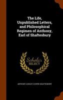 The Life, Unpublished Letters, and Philosophical Regimen of Anthony, Earl of Shaftesbury 1015807402 Book Cover