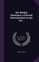 Her Weekly Allowance, a Farcical Entertainment in One Act .. 1355992273 Book Cover