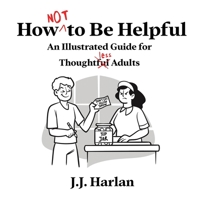 How Not to Be Helpful: An Illustrated Guide for Thoughtless Adults 1952328764 Book Cover