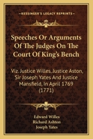 Speeches Or Arguments Of The Judges On The Court Of King's Bench: Viz. Justice Willes, Justice Aston, Sir Joseph Yates And Justice Mansfield, In April 1769 1437051642 Book Cover