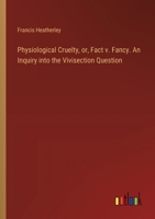 Physiological Cruelty, or, Fact v. Fancy. An Inquiry into the Vivisection Question 3385327547 Book Cover