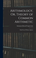 Arithmology, Or, Theory of Common Arithmetic: Fully Proved Without Algebra 1017958408 Book Cover