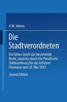 Die Stadtverordneten: Ein Fuhrer Durch Das Bestehende Recht, Zunachst Durch Die Preussische Stadteordnung Fur Die Ostlichen Provinzen Vom 30. Mai 1853 3662239582 Book Cover
