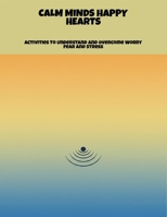 Calm Minds Happy Hearts: Activities To Understand And Overcome Worry Fear And Stress B0FN8FZ8BG Book Cover