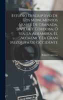 Estudio Descriptivo De Los Monumentos Árabes De Granada, Sevilla Y Córdoba, Ó Sea, La Alhambra, El Alcázar Y La Gran Mezquita De Occidente 1018061126 Book Cover