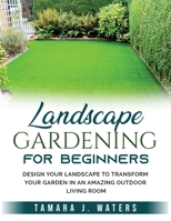 Landscape Gardening for Beginners: Design Your Landscape to Transform your Garden in an Amazing Outdoor Living Room 1803793805 Book Cover