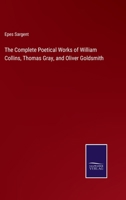 The complete poetical works of William Collins, Thomas Gray, and Oliver Goldsmith. With biographical sketches and notes. Ed. by Epes Sargent. 1015208762 Book Cover