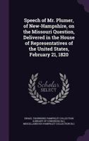 Speech of Mr. Plumer, of New-Hampshire, on the Missouri Question,: Delivered in the House of Representatives of the United States, February 21, 1820 1014569974 Book Cover