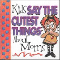 Kids Say the Cutest Things About Moms 1577572807 Book Cover