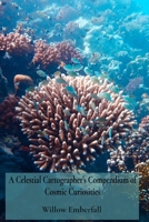 A Celestial Cartographer's Compendium of Cosmic Curiosities: An Intimate Exploration of Coral Biology, Marine Ecosystem Dynamics, and Environmental Restoration Efforts B0DT287BFP Book Cover