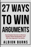 27 Ways to Win Arguments: Psychological Secrets to Influence People, Resist Manipulation, and Win Any Argument You Desire B0G3S6CPPY Book Cover