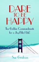 DARE TO BE HAPPY: Ten Golden Commandments for a Joy-Filled Life! 1425957544 Book Cover