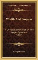 Wealth and progress; a critical examination of the labor problem; the natural basis for industrial reform, or how to increase wages without reducing ... philosophy of the eight hour movement 1015070604 Book Cover