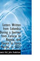 Letters Written From Colombia During a Journey From Caracas to Bogotá, and Thence to Santa Martha 1163266892 Book Cover