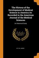 The History of the Development of Medical Science in America as Recorded in the American Journal of the Medical Sciences: An Historical Study - Primar 1019606045 Book Cover