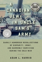A Canadian Jew in Uncle Sam's Army: Darkly Humorous Recollections of Disparity, Irony, and Narrowly Surviving During the Cold War B0CSXQZ59B Book Cover