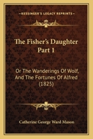 The Fisher's Daughter Part 1: Or The Wanderings Of Wolf, And The Fortunes Of Alfred 1167251504 Book Cover