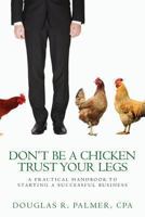 Don't Be a Chicken - Trust Your Legs: A Practical Handbook to Starting a Successful Business 1482676591 Book Cover