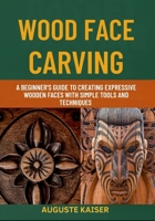WOOD FACE CARVING: A Beginner’s Guide To Creating Expressive Wooden Faces With Simple Tools And Techniques B0FRWWSQ6S Book Cover