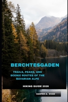 BERCHTESGADEN HIKING GUIDE 2026: Trails, Peaks, and Scenic Routes of the Bavarian Alps B0GM87TT83 Book Cover