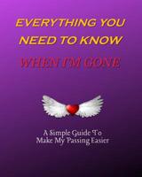 Everything You Need to Know When I'm Gone A Simple Guide to Make My Passing Easier: I'm Dead Now What To Do: Record Book & Organizer Of The Details That Family Members & Close Friends Should Know When 1094923028 Book Cover