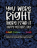 You Were Right There I Said It Happy Mother's Day, Adult Colouring Book: 30 funny and sarcastic designs to give to mum and grandma for mother's day for entertainment and relaxation B08WZH554G Book Cover