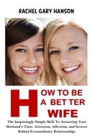 HOW TO BE A BETTER WIFE: The Surprisingly Simple Skill To Attracting Your Husband's Time, Attention, Affection, and Secrets Behind Extraordinary Relationships B095M9X9SG Book Cover
