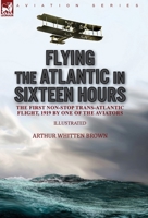 Flying the Atlantic in Sixteen Hours: the First Non-Stop Trans-Atlantic Flight, 1919 by One of the Aviators 1782829350 Book Cover