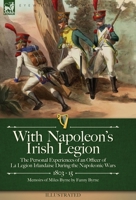With Napoleon's Irish Legion: the Personal Experiences of an Officer of La Legion Irlandaise During the Napoleonic Wars, 1803- 15-Memoirs of Miles Byrne by Fanny Byrne 1915234654 Book Cover