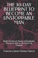 THE 30-DAY BLUEPRINT TO BECOME AN UNSTOPPABLE MAN: Build Emotional Power, Unbreakable Discipline, and a Life Driven by Purpose B0G3W998WX Book Cover