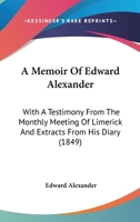 A Memoir Of Edward Alexander: With A Testimony From The Monthly Meeting Of Limerick And Extracts From His Diary (1849) 1437460305 Book Cover