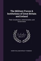 The Military Forces & Institutions of Great Britain and Ireland: Their Constitution, Administration, and Government 1377482693 Book Cover