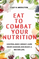 Eat to Combat Your Nutrition: Control Body Weight, Cure Heart Damage and Enjoy a Better Life B0CLH7YWN8 Book Cover