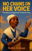 No Chains on Her Voice: The Story of Sojourner Truth For Kids 1257929437 Book Cover