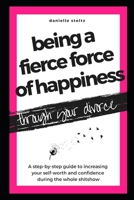 Being a Fierce Force of Happiness Through Your Divorce: A step-by-step guide to increasing your self-worth and confidence during the whole shitshow. 1661696155 Book Cover
