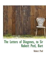The Letters of Diogenes, to Sir Robert Peel, Bart 0526973986 Book Cover