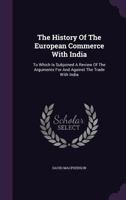 The History Of The European Commerce With India: To Which Is Subjoined A Review Of The Arguments For And Against The Trade With India, And The ... With An Appendix Of Authentic Accounts 1140344528 Book Cover