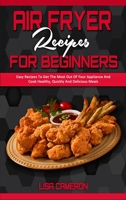 Air Fryer Recipes For Beginners: Easy Recipes To Get The Most Out Of Your Appliance And Cook Healthy, Quickly And Delicious Meals 1801941025 Book Cover