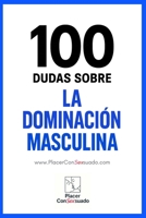 100 Dudas sobre... LA DOMINACIÓN MASCULINA: Preguntas esenciales para construir una Dominación auténtica. (Placer ConSexsuado) (Spanish Edition) B0FK2P1WPG Book Cover
